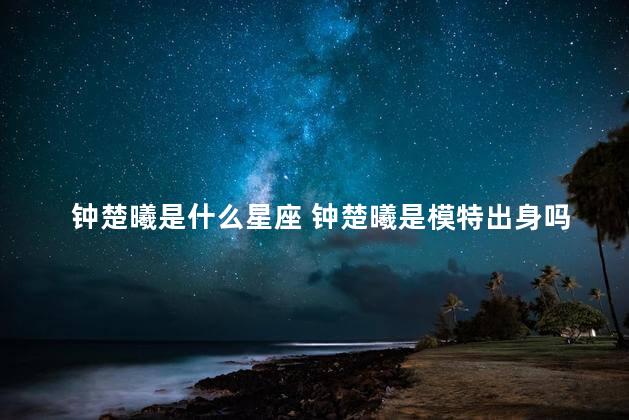 钟楚曦是什么星座 钟楚曦是模特出身吗